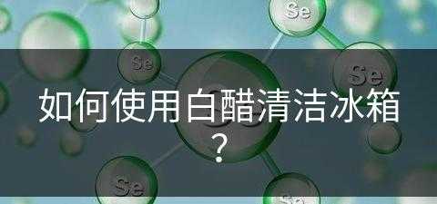 如何使用白醋清洁冰箱？